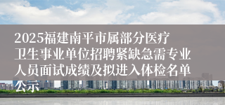 2025福建南平市属部分医疗卫生事业单位招聘紧缺急需专业人员面试成绩及拟进入体检名单公示