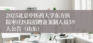2025北京中医药大学东方医院枣庄医院招聘备案制人员59人公告（山东）