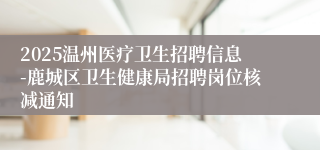 2025温州医疗卫生招聘信息-鹿城区卫生健康局招聘岗位核减通知