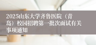 2025山东大学齐鲁医院（青岛）校园招聘第一批次面试有关事项通知
