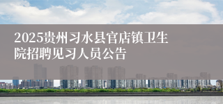 2025贵州习水县官店镇卫生院招聘见习人员公告