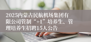 2025内蒙古民航机场集团有限公司管制“+1”培养生、管理培养生招聘15人公告