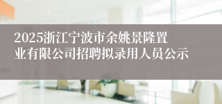 2025浙江宁波市余姚景隆置业有限公司招聘拟录用人员公示