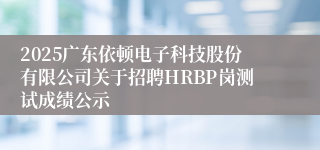 2025广东依顿电子科技股份有限公司关于招聘HRBP岗测试成绩公示