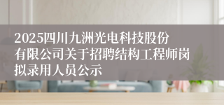2025四川九洲光电科技股份有限公司关于招聘结构工程师岗拟录用人员公示