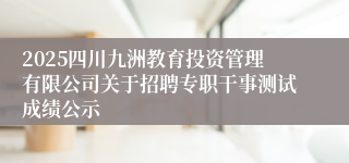 2025四川九洲教育投资管理有限公司关于招聘专职干事测试成绩公示