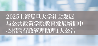 2025上海复旦大学社会发展与公共政策学院教育发展培训中心招聘行政管理助理1人公告