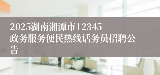 2025湖南湘潭市12345政务服务便民热线话务员招聘公告