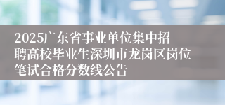 2025广东省事业单位集中招聘高校毕业生深圳市龙岗区岗位笔试合格分数线公告