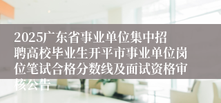 2025广东省事业单位集中招聘高校毕业生开平市事业单位岗位笔试合格分数线及面试资格审核公告