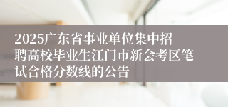 2025广东省事业单位集中招聘高校毕业生江门市新会考区笔试合格分数线的公告