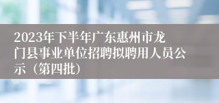 2023年下半年广东惠州市龙门县事业单位招聘拟聘用人员公示（第四批）