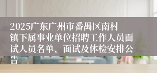 2025广东广州市番禺区南村镇下属事业单位招聘工作人员面试人员名单、面试及体检安排公告