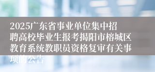 2025广东省事业单位集中招聘高校毕业生报考揭阳市榕城区教育系统教职员资格复审有关事项的公告