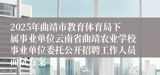 2025年曲靖市教育体育局下属事业单位云南省曲靖农业学校事业单位委托公开招聘工作人员面试方案