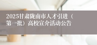 2025甘肃陇南市人才引进（第一批）高校宣介活动公告