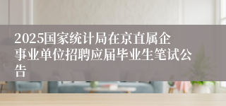 2025国家统计局在京直属企事业单位招聘应届毕业生笔试公告 