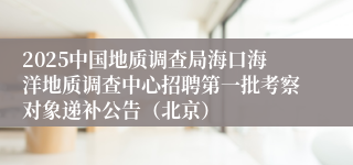 2025中国地质调查局海口海洋地质调查中心招聘第一批考察对象递补公告（北京）