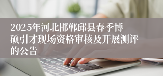 2025年河北邯郸邱县春季博硕引才现场资格审核及开展测评的公告