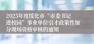 2025年度绥化市“市委书记进校园”事业单位引才政策性加分现场资格审核的通知