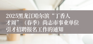 2025黑龙江哈尔滨“丁香人才周”（春季）尚志市事业单位引才招聘报名工作的通知