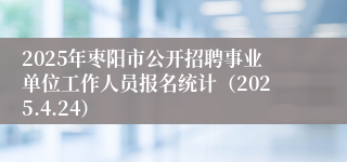 2025年枣阳市公开招聘事业单位工作人员报名统计（2025.4.24）