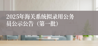 2025年海关系统拟录用公务员公示公告（第一批）