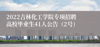 2022吉林化工学院专项招聘高校毕业生41人公告（2号）