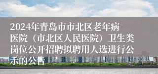 2024年青岛市市北区老年病医院（市北区人民医院）卫生类岗位公开招聘拟聘用人选进行公示的公告