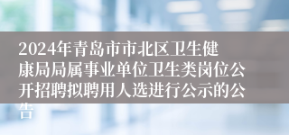 2024年青岛市市北区卫生健康局局属事业单位卫生类岗位公开招聘拟聘用人选进行公示的公告