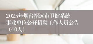2025年烟台招远市卫健系统事业单位公开招聘工作人员公告（40人）