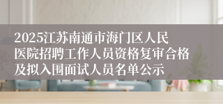 2025江苏南通市海门区人民医院招聘工作人员资格复审合格及拟入围面试人员名单公示