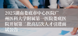 2025湖南娄底市中心医院广州医科大学附属第一医院娄底医院开展第二批高层次人才引进面试公告