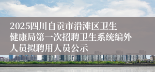 2025四川自贡市沿滩区卫生健康局第一次招聘卫生系统编外人员拟聘用人员公示
