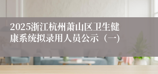 2025浙江杭州萧山区卫生健康系统拟录用人员公示（一)