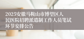2025安徽马鞍山市博望区人民医院招聘派遣制工作人员笔试环节安排公告