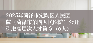 2025年菏泽市定陶区人民医院（菏泽市第四人民医院）公开引进高层次人才简章（6人）