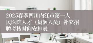 2025春季四川内江市第一人民医院人才（员额人员）补充招聘考核时间安排表