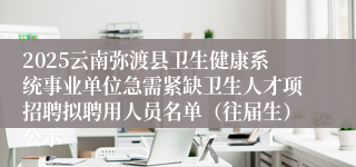 2025云南弥渡县卫生健康系统事业单位急需紧缺卫生人才项招聘拟聘用人员名单（往届生）公示
