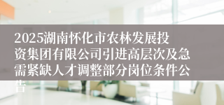 2025湖南怀化市农林发展投资集团有限公司引进高层次及急需紧缺人才调整部分岗位条件公告