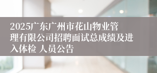 2025广东广州市花山物业管理有限公司招聘面试总成绩及进入体检 人员公告