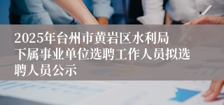 2025年台州市黄岩区水利局下属事业单位选聘工作人员拟选聘人员公示