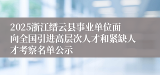 2025浙江缙云县事业单位面向全国引进高层次人才和紧缺人才考察名单公示