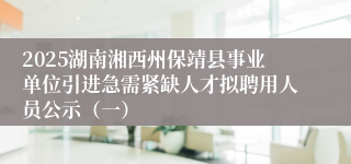 2025湖南湘西州保靖县事业单位引进急需紧缺人才拟聘用人员公示（一）