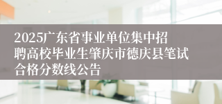 2025广东省事业单位集中招聘高校毕业生肇庆市德庆县笔试合格分数线公告