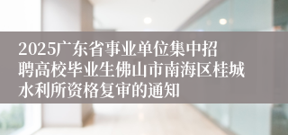 2025广东省事业单位集中招聘高校毕业生佛山市南海区桂城水利所资格复审的通知