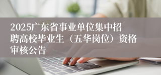 2025广东省事业单位集中招聘高校毕业生（五华岗位）资格审核公告