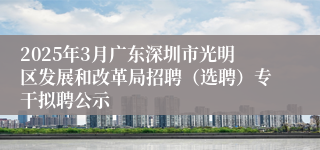 2025年3月广东深圳市光明区发展和改革局招聘（选聘）专干拟聘公示