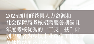 2025四川旺苍县人力资源和社会保障局考核招聘服务期满且年度考核优秀的“三支一扶”计划志愿者为乡镇事业单位工作人员体检结果及考察（政审）公告