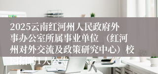 2025云南红河州人民政府外事办公室所属事业单位 （红河州对外交流及政策研究中心）校园招聘1人公告